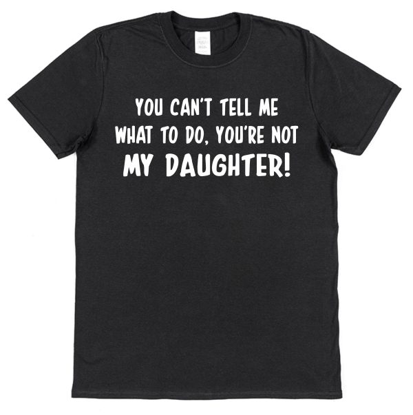 Parent T-Shirt - "You Can't Tell Me What To Do, You're Not My Daughter"