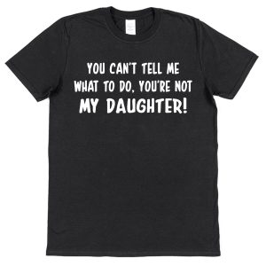 Parent T-Shirt - "You Can't Tell Me What To Do, You're Not My Daughter"