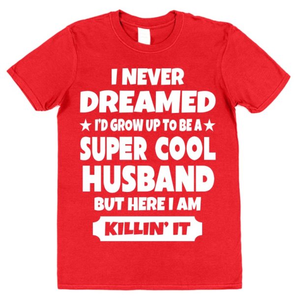 Husband T-Shirt – "I Never Dreamed I'd Grow Up To Be A Super Cool Husband But Here I Am Killin' It"