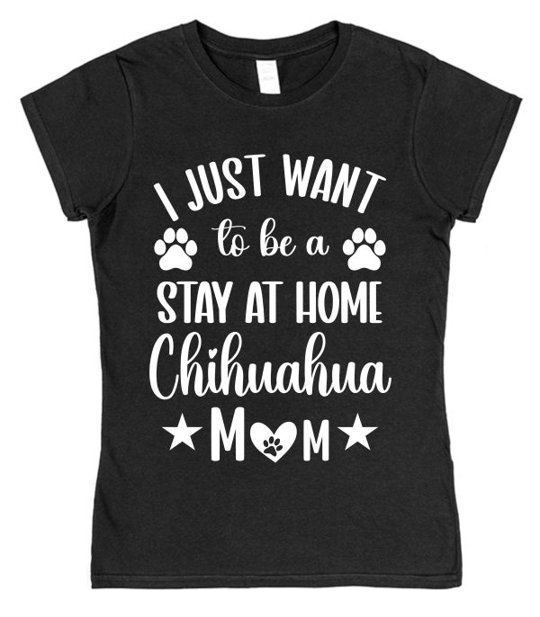 Chihuahua Mum T-Shirt – "I Just Want To Be A Stay At Home Chihuahua Mum"
