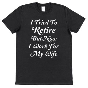 Retirement T-Shirt — "I Tried To Retire But Now I Work For My Wife"